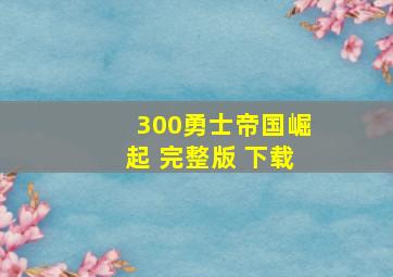 300勇士帝国崛起 完整版 下载